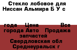 Стекло лобовое для Ниссан Альмира Б/У с 2014 года. › Цена ­ 5 000 - Все города Авто » Продажа запчастей   . Свердловская обл.,Среднеуральск г.